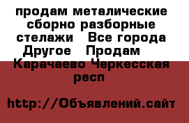 продам металические сборно-разборные стелажи - Все города Другое » Продам   . Карачаево-Черкесская респ.